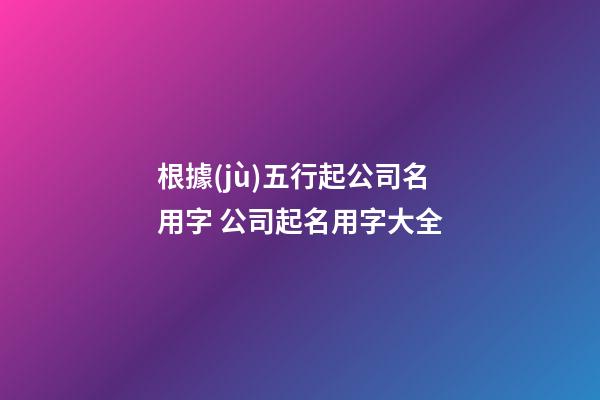 根據(jù)五行起公司名用字 公司起名用字大全-第1張-公司起名-玄機派